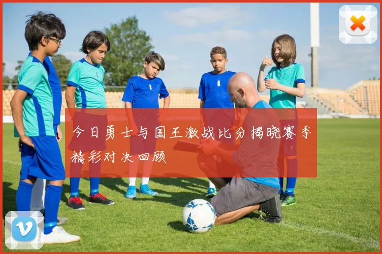 今日勇士与国王激战比分揭晓赛季精彩对决回顾