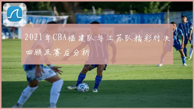 2021年CBA福建队与江苏队精彩对决回顾及赛后分析