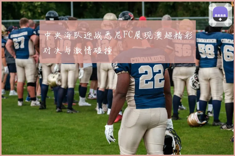 中央海队迎战悉尼FC展现澳超精彩对决与激情碰撞