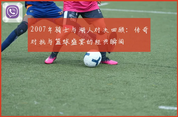 2007年骑士与湖人对决回顾：传奇对抗与篮球盛宴的经典瞬间