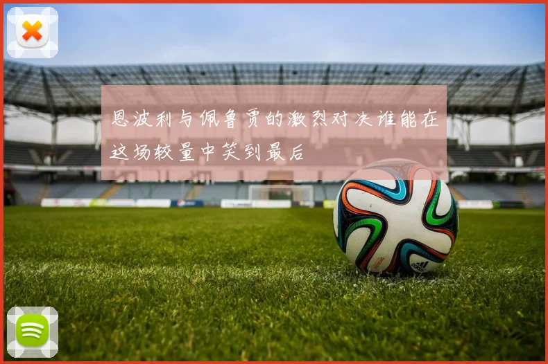 恩波利与佩鲁贾的激烈对决谁能在这场较量中笑到最后