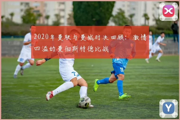 2020年曼联与曼城对决回顾：激情四溢的曼彻斯特德比战