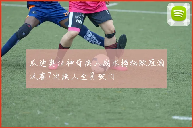 瓜迪奥拉神奇换人战术揭秘欧冠淘汰赛7次换人全员破门