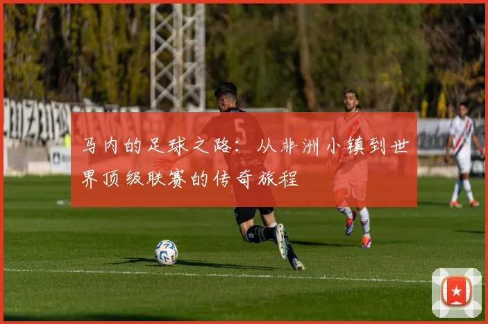 马内的足球之路：从非洲小镇到世界顶级联赛的传奇旅程