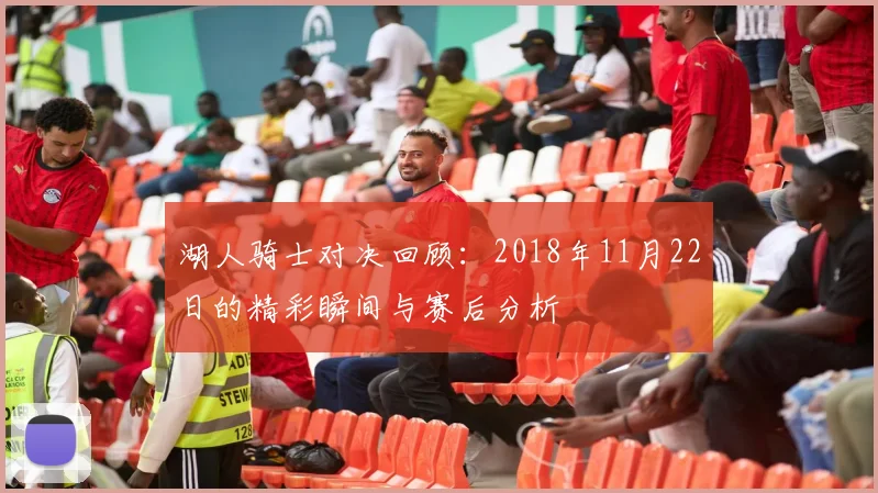 湖人骑士对决回顾：2018年11月22日的精彩瞬间与赛后分析