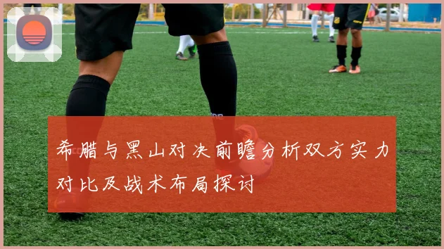 希腊与黑山对决前瞻分析双方实力对比及战术布局探讨
