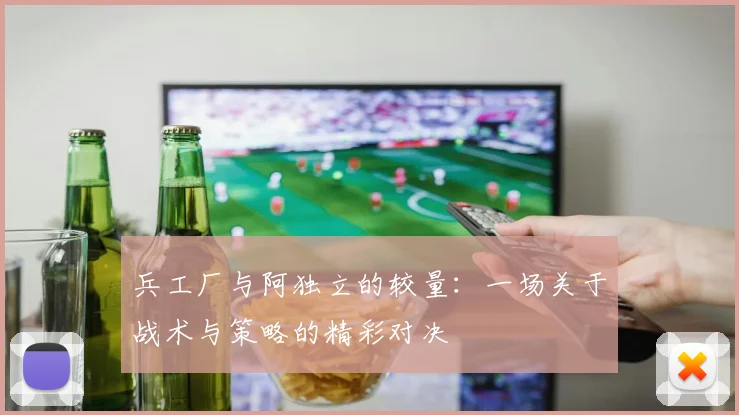 兵工厂与阿独立的较量：一场关于战术与策略的精彩对决