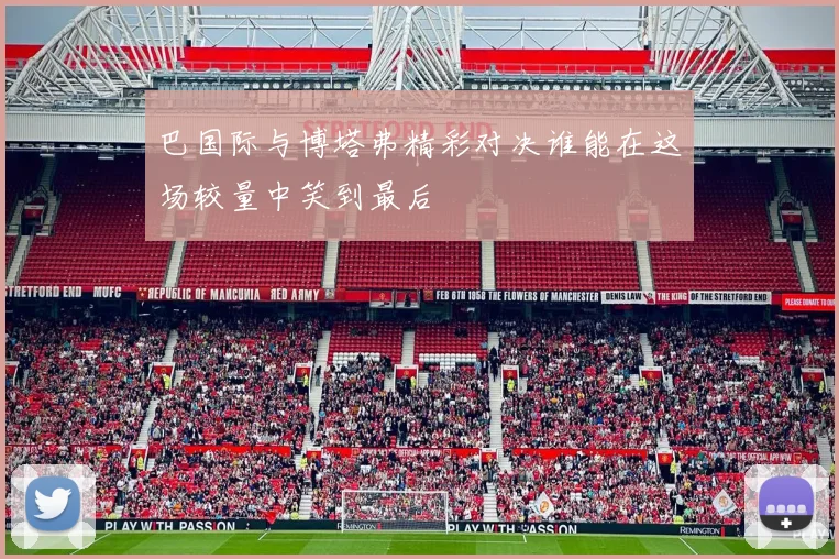 巴国际与博塔弗精彩对决谁能在这场较量中笑到最后