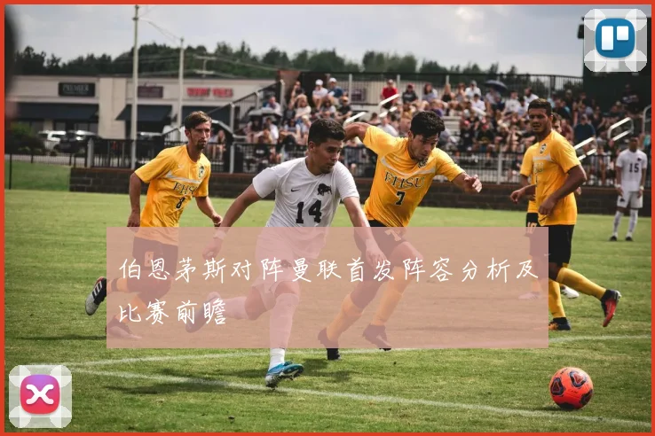 伯恩茅斯对阵曼联首发阵容分析及比赛前瞻