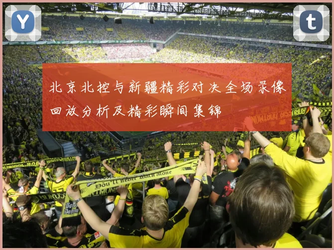 北京北控与新疆精彩对决全场录像回放分析及精彩瞬间集锦
