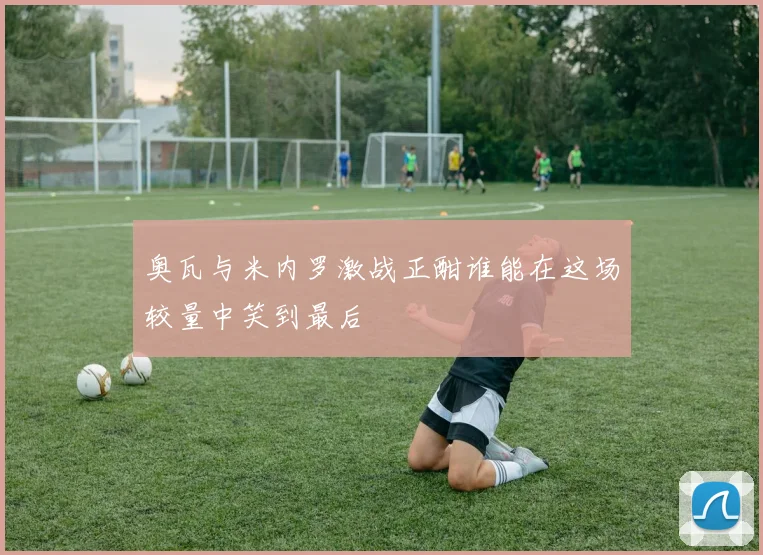 奥瓦与米内罗激战正酣谁能在这场较量中笑到最后