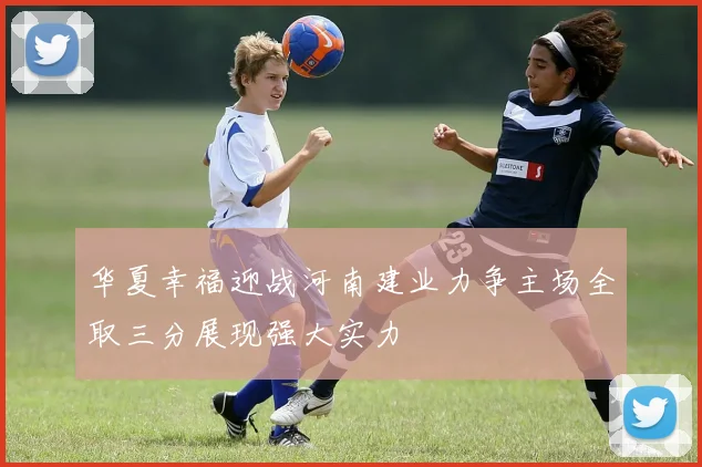 华夏幸福迎战河南建业力争主场全取三分展现强大实力