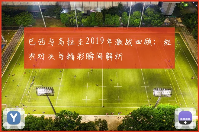 巴西与乌拉圭2019年激战回顾：经典对决与精彩瞬间解析