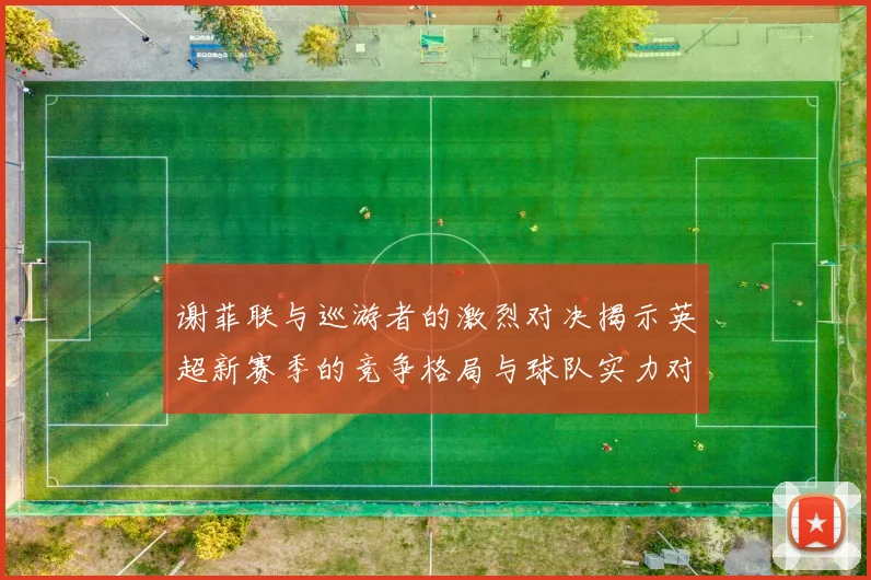 谢菲联与巡游者的激烈对决揭示英超新赛季的竞争格局与球队实力对比