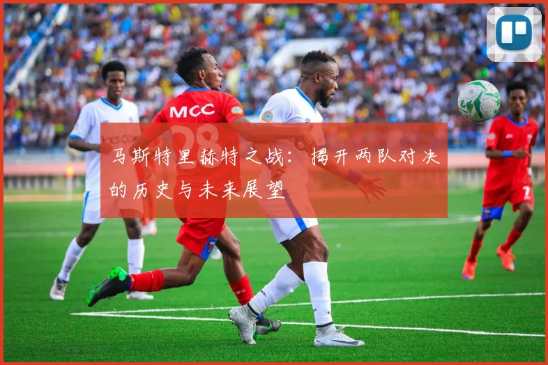 马斯特里赫特之战：揭开两队对决的历史与未来展望
