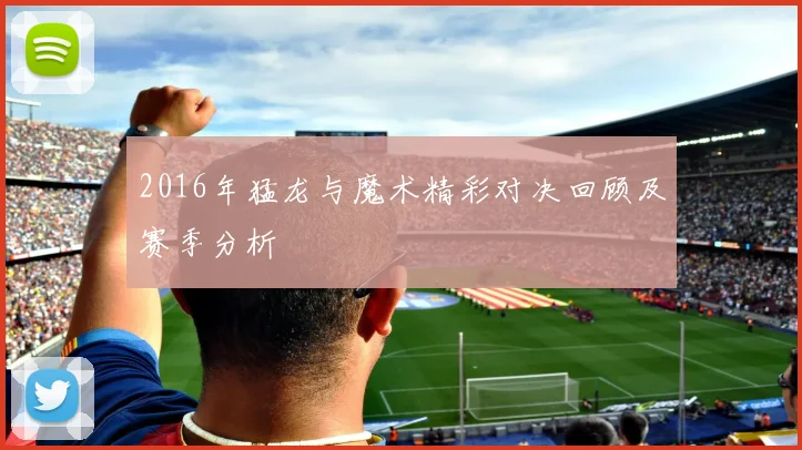2016年猛龙与魔术精彩对决回顾及赛季分析