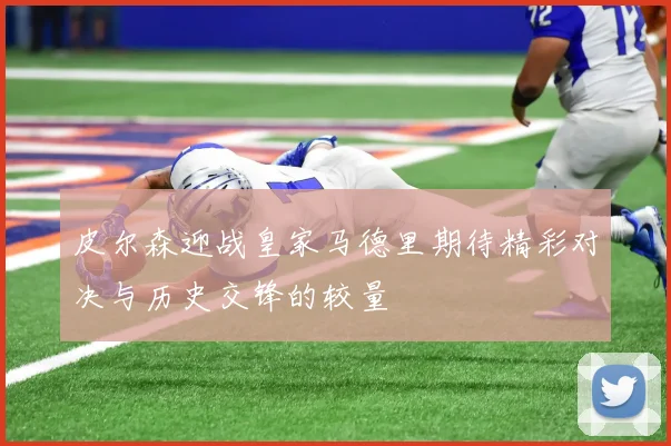 皮尔森迎战皇家马德里期待精彩对决与历史交锋的较量
