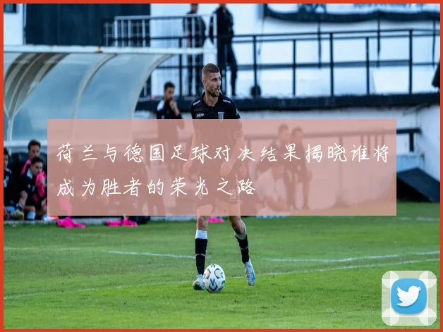 荷兰与德国足球对决结果揭晓谁将成为胜者的荣光之路