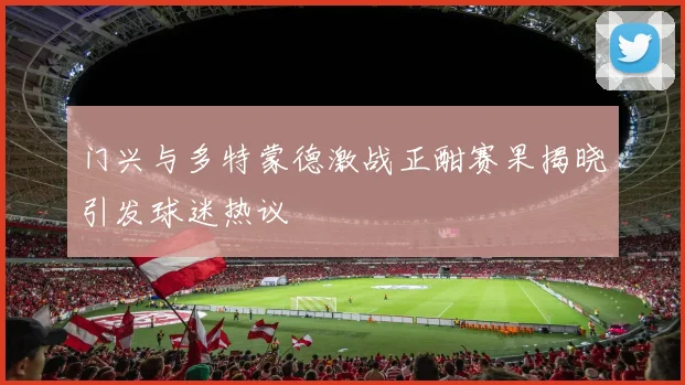 门兴与多特蒙德激战正酣赛果揭晓引发球迷热议